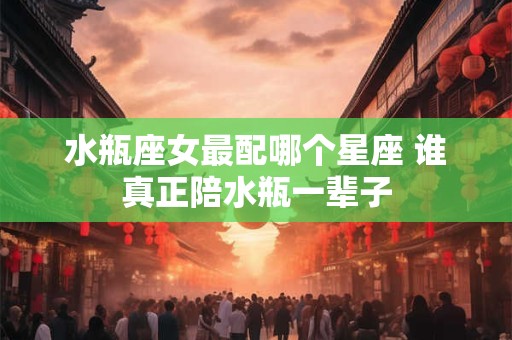 水瓶座女最配哪个星座 谁真正陪水瓶一辈子