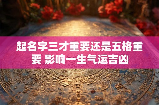 起名字三才重要还是五格重要 影响一生气运吉凶