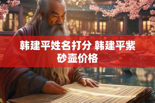 韩建平姓名打分 韩建平紫砂壶价格