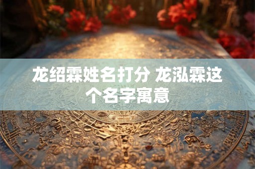 龙绍霖姓名打分 龙泓霖这个名字寓意