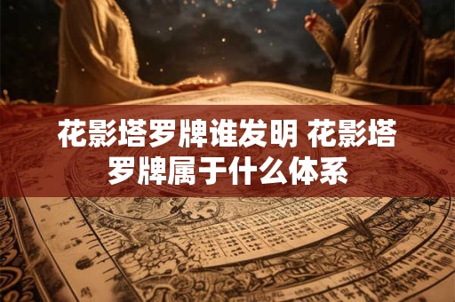 花影塔罗牌谁发明 花影塔罗牌属于什么体系