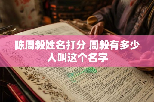 陈周毅姓名打分 周毅有多少人叫这个名字