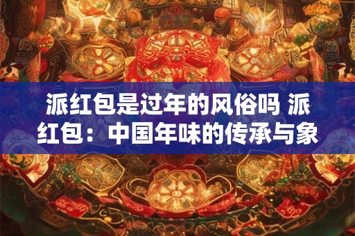 派红包是过年的风俗吗 派红包：中国年味的传承与象征