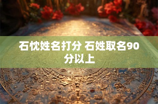 石忱姓名打分 石姓取名90分以上
