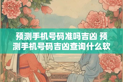 预测手机号码准吗吉凶 预测手机号码吉凶查询什么软件