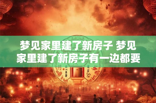 梦见家里建了新房子 梦见家里建了新房子有一边都要20万还欠了60万的债