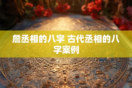 詹丞相的八字 古代丞相的八字案例