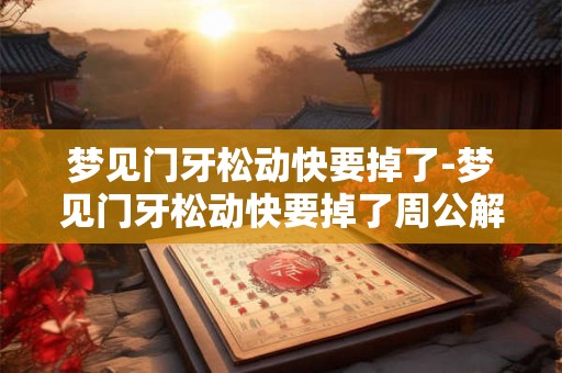 梦见门牙松动快要掉了-梦见门牙松动快要掉了周公解梦