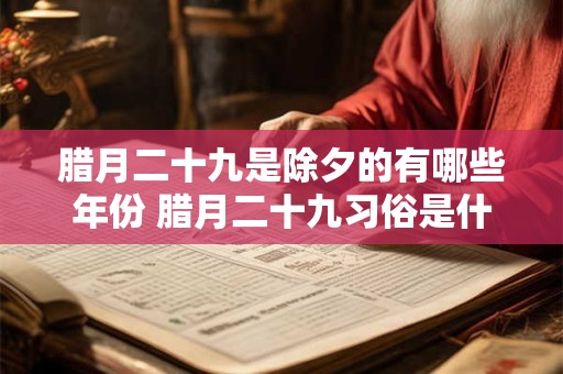 详细阅读:腊月二十九是除夕的有哪些年份 腊月二十九习俗是什么 腊月二十九是除夕的有哪些年份 腊月二十九习俗是什么