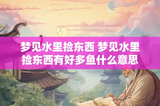 梦见水里捡东西 梦见水里捡东西有好多鱼什么意思