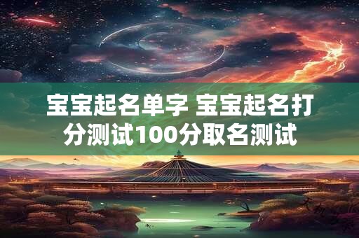 宝宝起名单字 宝宝起名打分测试100分取名测试