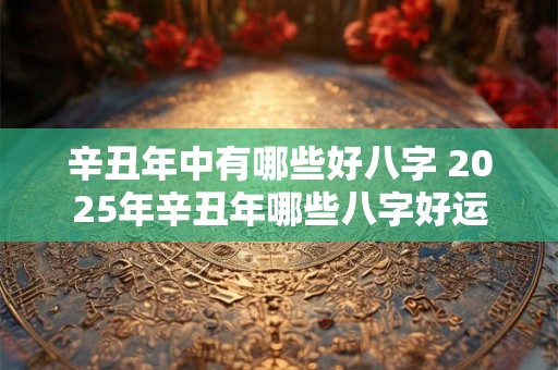 辛丑年中有哪些好八字 2025年辛丑年哪些八字好运