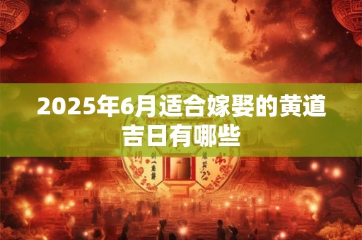 2025年6月适合嫁娶的黄道吉日有哪些