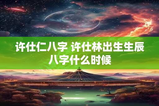 许仕仁八字 许仕林出生生辰八字什么时候