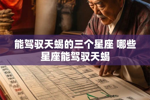 能驾驭天蝎的三个星座 哪些星座能驾驭天蝎