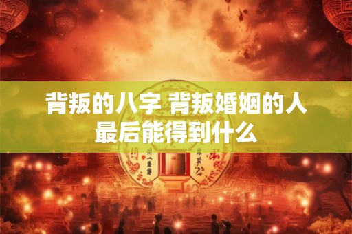 背叛的八字 背叛婚姻的人最后能得到什么