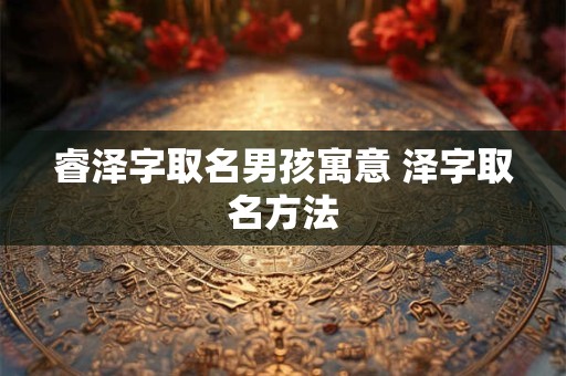 睿泽字取名男孩寓意 泽字取名方法