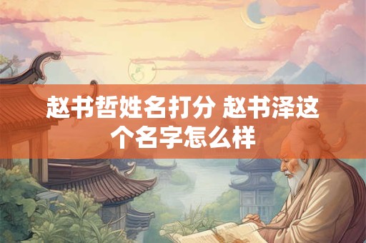 赵书哲姓名打分 赵书泽这个名字怎么样