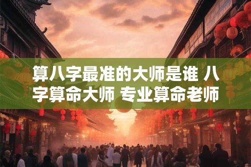 算八字最准的大师是谁 八字算命大师 专业算命老师