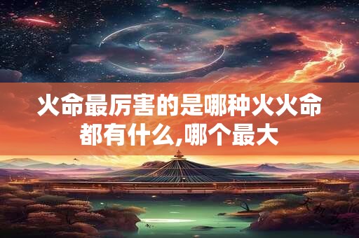 火命最厉害的是哪种火火命都有什么,哪个最大