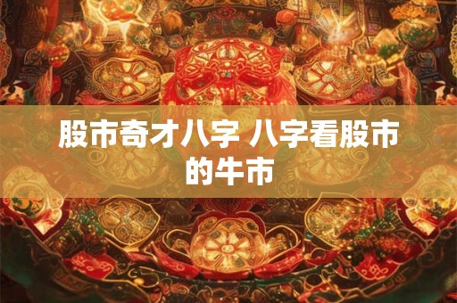 股市奇才八字 八字看股市的牛市