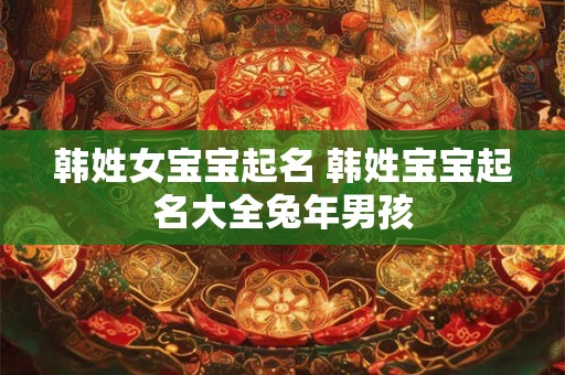 韩姓女宝宝起名 韩姓宝宝起名大全兔年男孩