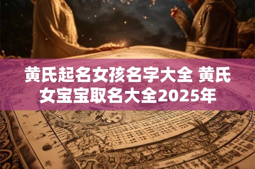 黄氏起名女孩名字大全 黄氏女宝宝取名大全2025年