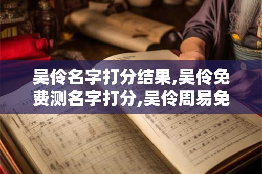 吴伶名字打分结果,吴伶免费测名字打分,吴伶周易免费测名字打分
