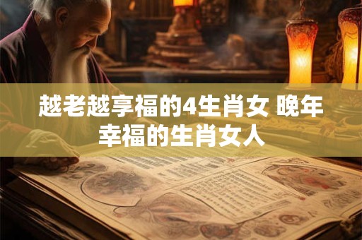 越老越享福的4生肖女 晚年幸福的生肖女人