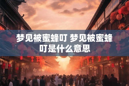 梦见被蜜蜂叮 梦见被蜜蜂叮是什么意思