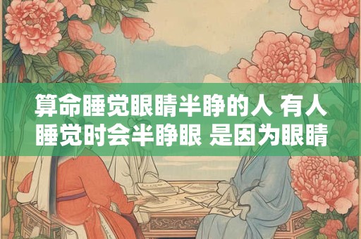 算命睡觉眼睛半睁的人 有人睡觉时会半睁眼 是因为眼睛太大吗