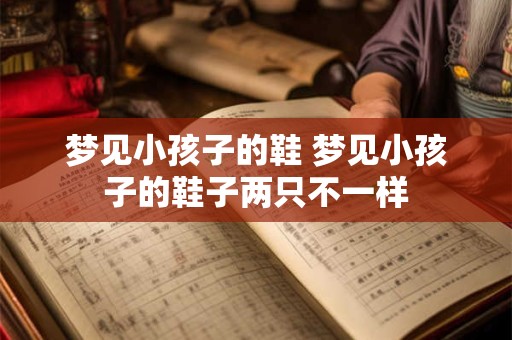 梦见小孩子的鞋 梦见小孩子的鞋子两只不一样 梦见小孩子的鞋 梦见小孩子的鞋子两只不一样