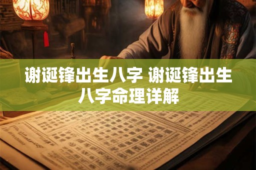 谢诞锋出生八字 谢诞锋出生八字命理详解