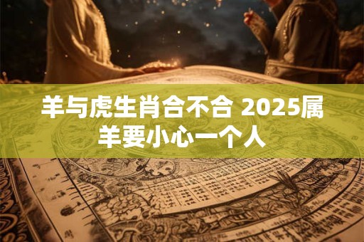 详细阅读:羊与虎生肖合不合 2025属羊要小心一个人 羊与虎生肖合不合 2025属羊要小心一个人