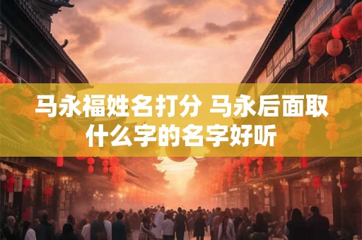 马永福姓名打分 马永后面取什么字的名字好听