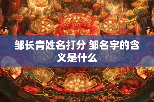 邹长青姓名打分 邹名字的含义是什么
