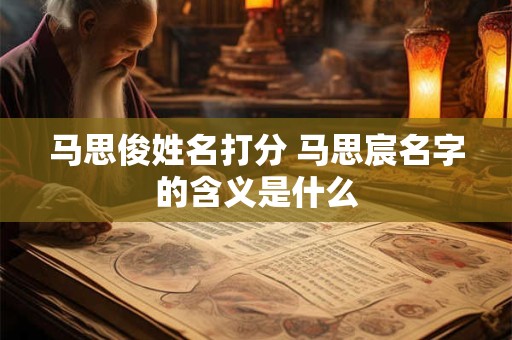 马思俊姓名打分 马思宸名字的含义是什么