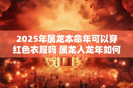 2025年属龙本命年可以穿红色衣服吗 属龙人龙年如何化解太岁