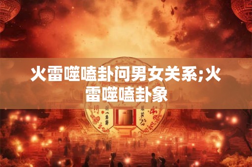 火雷噬嗑卦问男女关系;火雷噬嗑卦象
