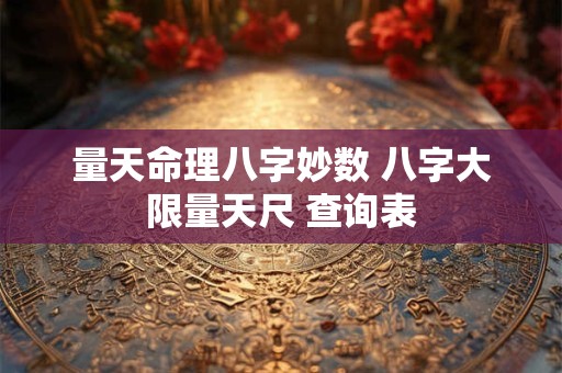 量天命理八字妙数 八字大限量天尺 查询表