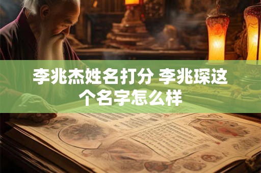 李兆杰姓名打分 李兆琛这个名字怎么样