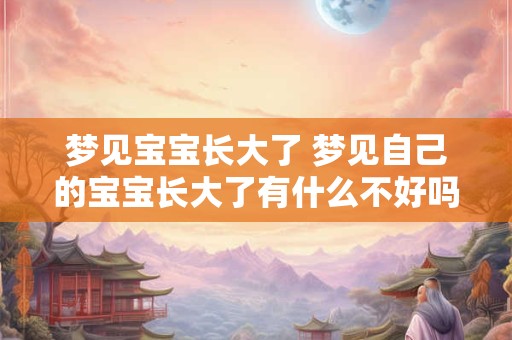 详细阅读:梦见宝宝长大了 梦见自己的宝宝长大了有什么不好吗 梦见宝宝长大了 梦见自己的宝宝长大了有什么不好吗