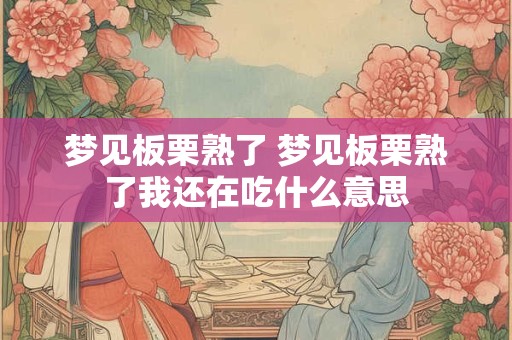 梦见板栗熟了 梦见板栗熟了我还在吃什么意思
