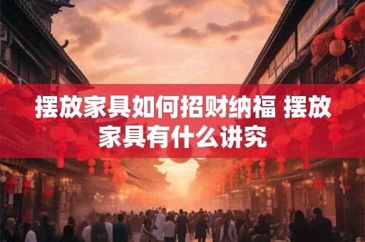 摆放家具如何招财纳福 摆放家具有什么讲究