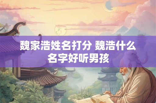 魏家浩姓名打分 魏浩什么名字好听男孩