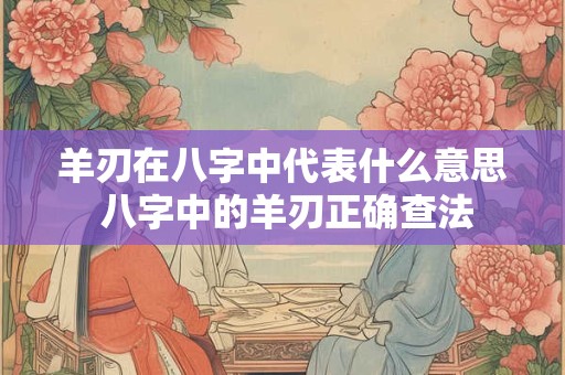 羊刃在八字中代表什么意思 八字中的羊刃正确查法