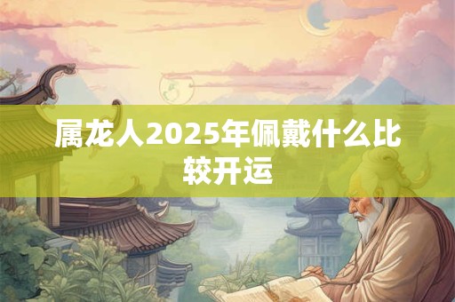 属龙人2025年佩戴什么比较开运