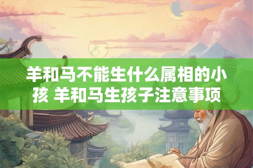 羊和马不能生什么属相的小孩 羊和马生孩子注意事项