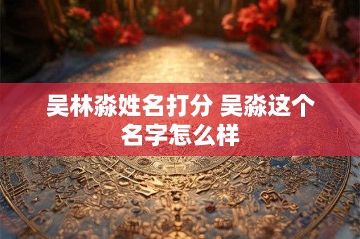 吴林淼姓名打分 吴淼这个名字怎么样