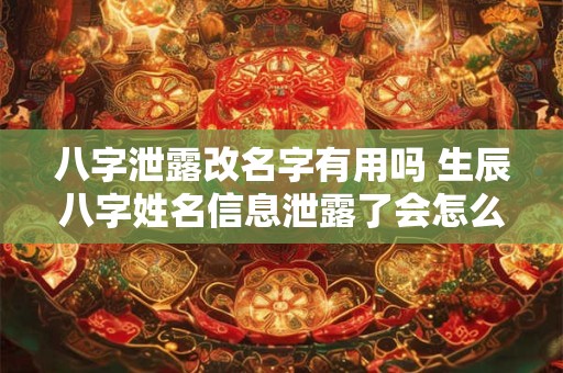 八字泄露改名字有用吗 生辰八字姓名信息泄露了会怎么样